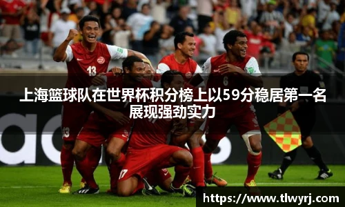 上海篮球队在世界杯积分榜上以59分稳居第一名展现强劲实力