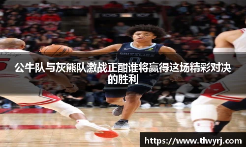 公牛队与灰熊队激战正酣谁将赢得这场精彩对决的胜利