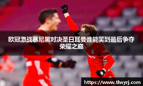 欧冠激战慕尼黑对决圣日耳曼谁能笑到最后争夺荣耀之巅